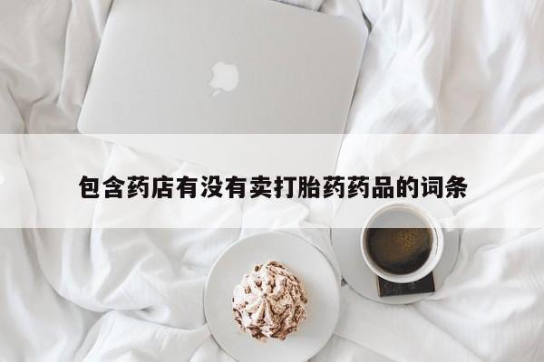 打胎药专卖微信全国包邮包含药店有没有卖打胎药药品的词条