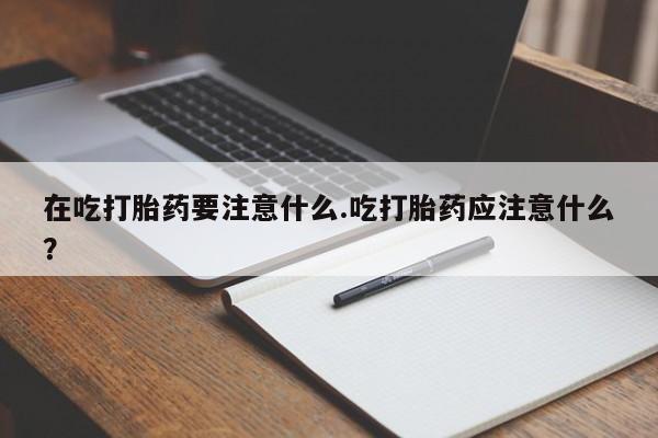 打胎药专卖微信全国包邮在吃打胎药要注意什么.吃打胎药应注意什么？