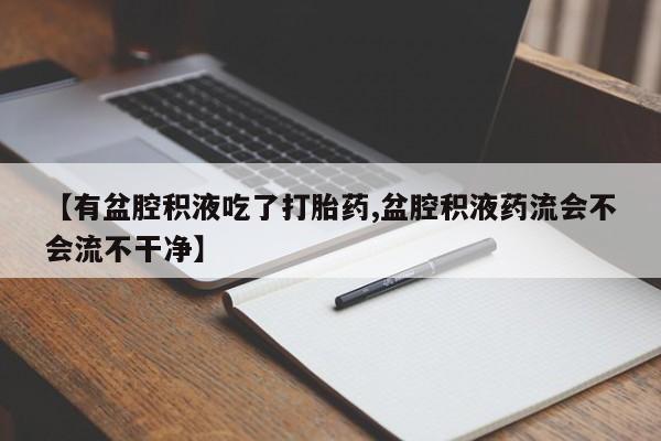 打胎药专卖微信全国包邮【有盆腔积液吃了打胎药,盆腔积液药流会不会流不干净】