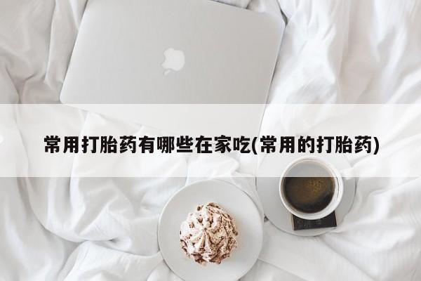 打胎药专卖微信全国包邮常用打胎药有哪些在家吃(常用的打胎药)