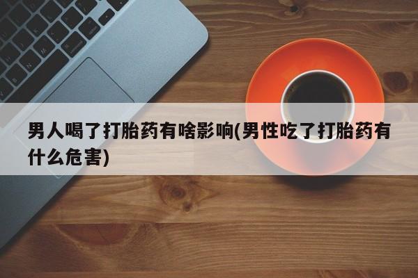 打胎药专卖微信全国包邮男人喝了打胎药有啥影响(男性吃了打胎药有什么危害)