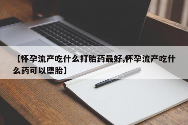 打胎药专卖微信全国包邮【怀孕流产吃什么打胎药最好,怀孕流产吃什么药可以堕胎】