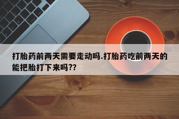 打胎药专卖微信全国包邮打胎药前两天需要走动吗.打胎药吃前两天的能把胎打下来吗??