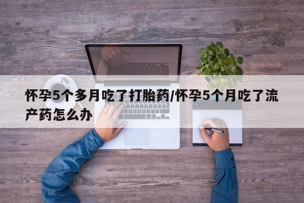 打胎药专卖微信全国包邮怀孕5个多月吃了打胎药/怀孕5个月吃了流产药怎么办