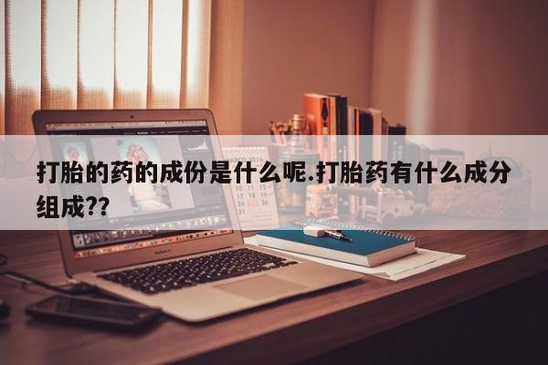 打胎药专卖微信全国包邮打胎的药的成份是什么呢.打胎药有什么成分组成?？