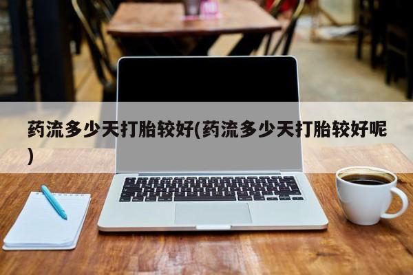 打胎药专卖微信全国包邮药流多少天打胎较好(药流多少天打胎较好呢)