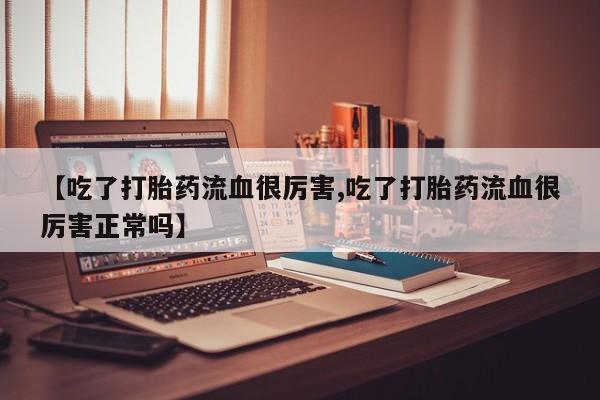 打胎药专卖微信全国包邮【吃了打胎药流血很厉害,吃了打胎药流血很厉害正常吗】