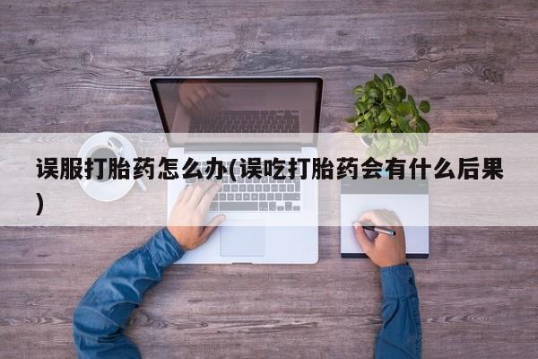 打胎药专卖微信全国包邮误服打胎药怎么办(误吃打胎药会有什么后果)