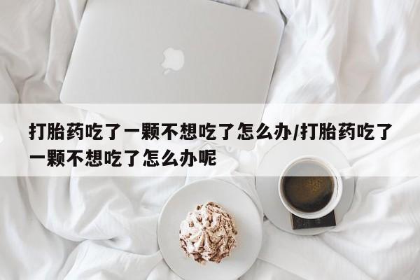 打胎药专卖微信全国包邮打胎药吃了一颗不想吃了怎么办/打胎药吃了一颗不想吃了怎么办呢