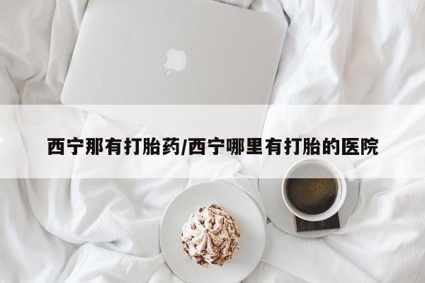 打胎药专卖微信全国包邮西宁那有打胎药/西宁哪里有打胎的医院