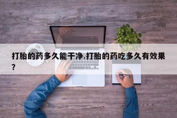 打胎药专卖微信全国包邮打胎的药多久能干净.打胎的药吃多久有效果?