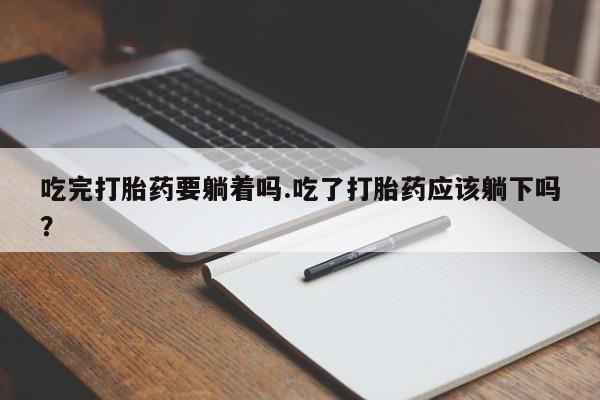 打胎药专卖微信全国包邮吃完打胎药要躺着吗.吃了打胎药应该躺下吗？
