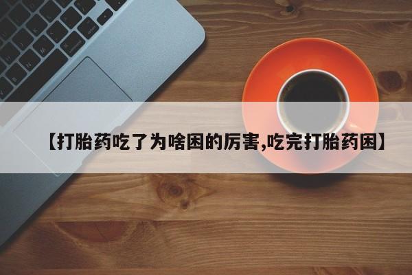 打胎药专卖微信全国包邮【打胎药吃了为啥困的厉害,吃完打胎药困】