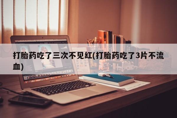 打胎药专卖微信全国包邮打胎药吃了三次不见红(打胎药吃了3片不流血)