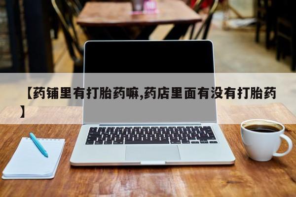 打胎药专卖微信全国包邮【药铺里有打胎药嘛,药店里面有没有打胎药】