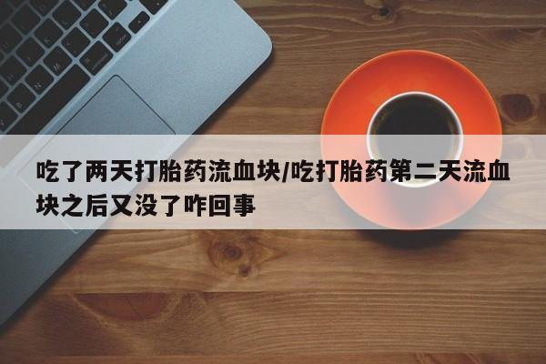 打胎药专卖微信全国包邮吃了两天打胎药流血块/吃打胎药第二天流血块之后又没了咋回事