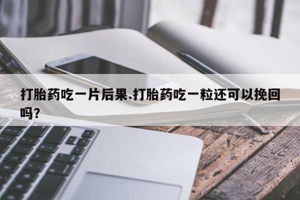 打胎药专卖微信全国包邮打胎药吃一片后果.打胎药吃一粒还可以挽回吗？