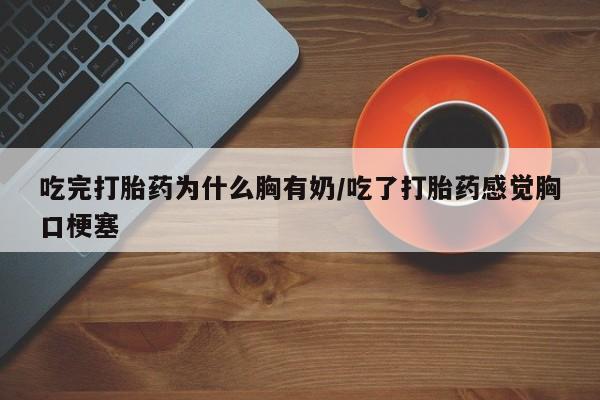 打胎药专卖微信全国包邮吃完打胎药为什么胸有奶/吃了打胎药感觉胸口梗塞