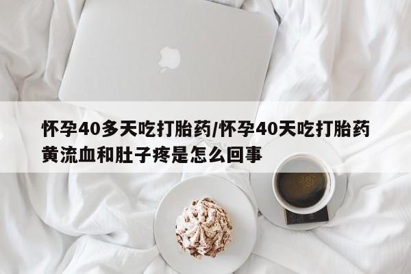 打胎药专卖微信全国包邮怀孕40多天吃打胎药/怀孕40天吃打胎药黄流血和肚子疼是怎么回事
