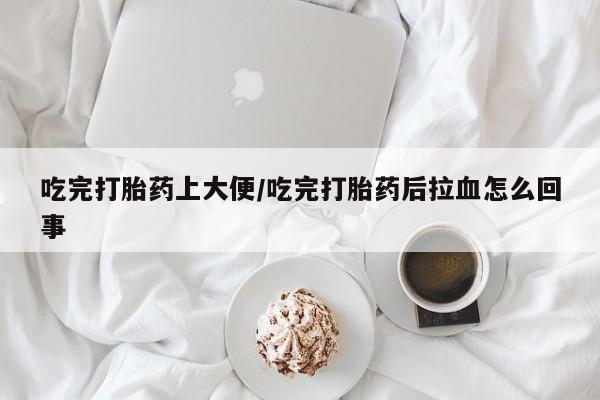 打胎药专卖微信全国包邮吃完打胎药上大便/吃完打胎药后拉血怎么回事
