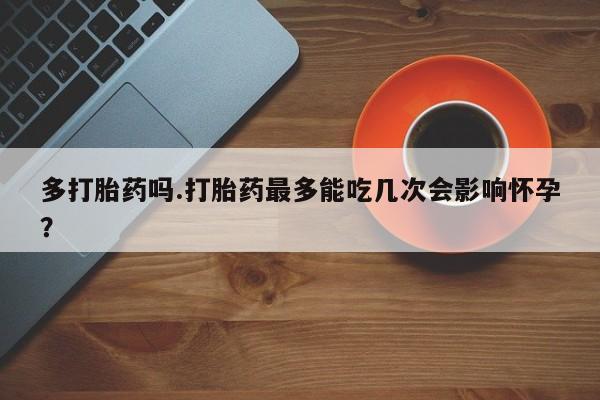 打胎药专卖微信全国包邮多打胎药吗.打胎药最多能吃几次会影响怀孕？