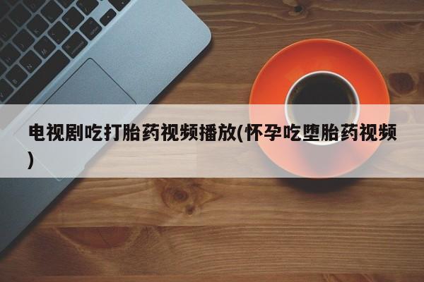 打胎药专卖微信全国包邮电视剧吃打胎药视频播放(怀孕吃堕胎药视频)