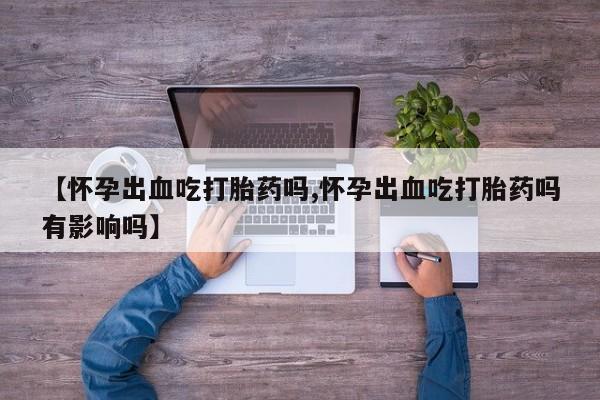 打胎药专卖微信全国包邮【怀孕出血吃打胎药吗,怀孕出血吃打胎药吗有影响吗】