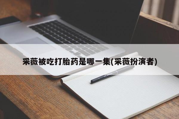 打胎药专卖微信全国包邮采薇被吃打胎药是哪一集(采薇扮演者)