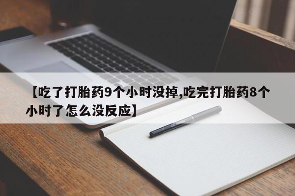 打胎药专卖微信全国包邮【吃了打胎药9个小时没掉,吃完打胎药8个小时了怎么没反应】