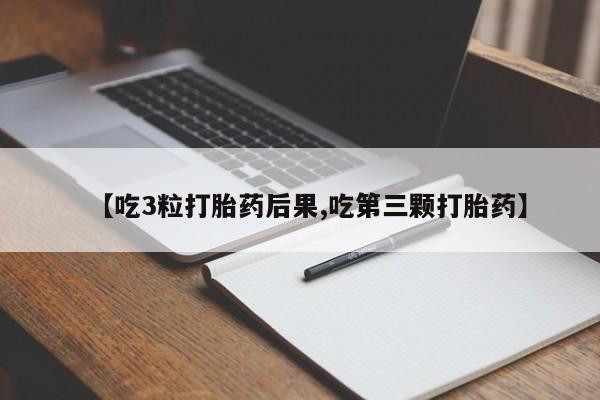 打胎药专卖微信全国包邮【吃3粒打胎药后果,吃第三颗打胎药】