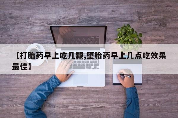 打胎药专卖微信全国包邮【打胎药早上吃几颗,堕胎药早上几点吃效果最佳】