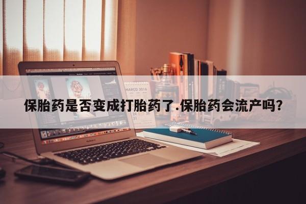 打胎药专卖微信全国包邮保胎药是否变成打胎药了.保胎药会流产吗？