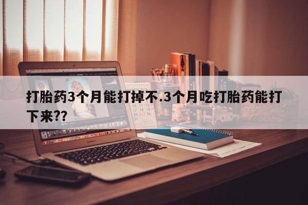 打胎药专卖微信全国包邮打胎药3个月能打掉不.3个月吃打胎药能打下来?？