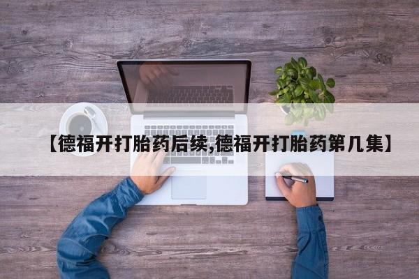 打胎药专卖微信全国包邮【德福开打胎药后续,德福开打胎药第几集】