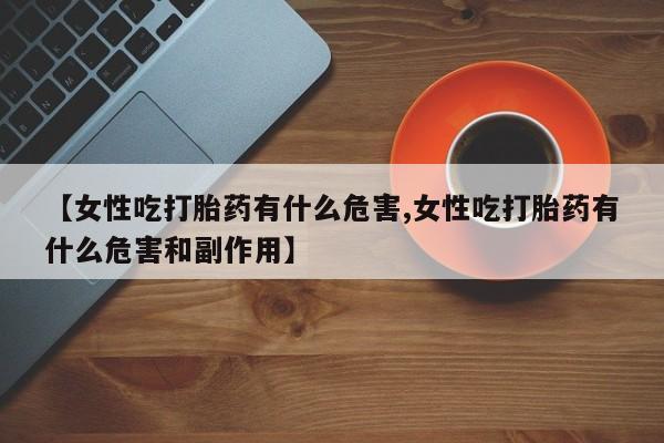 打胎药专卖微信全国包邮【女性吃打胎药有什么危害,女性吃打胎药有什么危害和副作用】