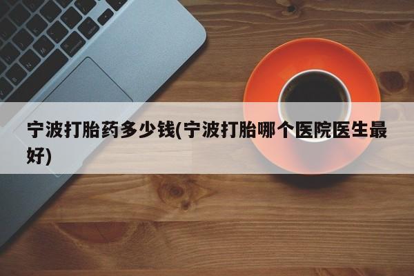 打胎药专卖微信全国包邮宁波打胎药多少钱(宁波打胎哪个医院医生最好)
