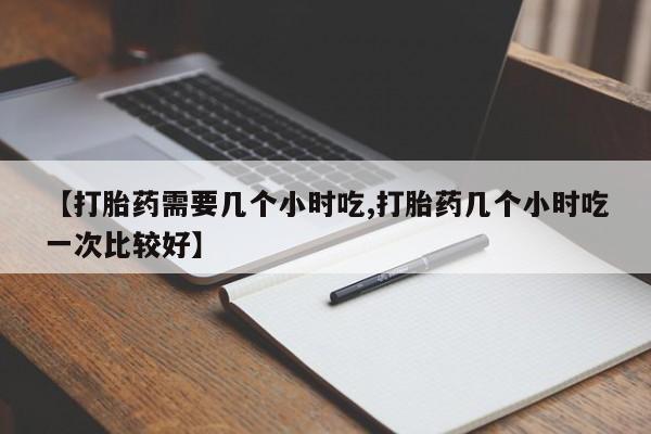 打胎药专卖微信全国包邮【打胎药需要几个小时吃,打胎药几个小时吃一次比较好】