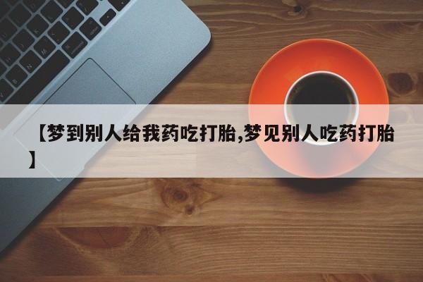 打胎药专卖微信全国包邮【梦到别人给我药吃打胎,梦见别人吃药打胎】