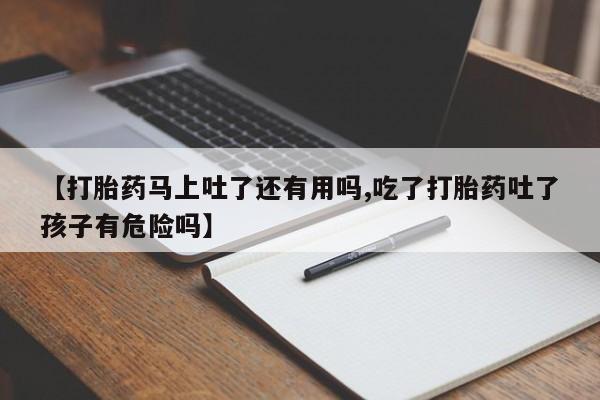 打胎药专卖微信全国包邮【打胎药马上吐了还有用吗,吃了打胎药吐了孩子有危险吗】