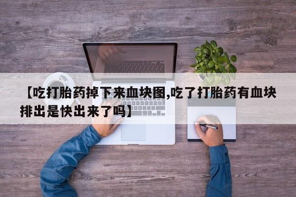 打胎药专卖微信全国包邮【吃打胎药掉下来血块图,吃了打胎药有血块排出是快出来了吗】