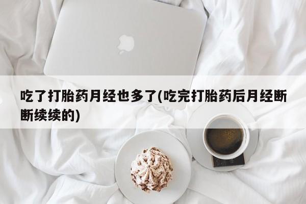 打胎药专卖微信全国包邮吃了打胎药月经也多了(吃完打胎药后月经断断续续的)