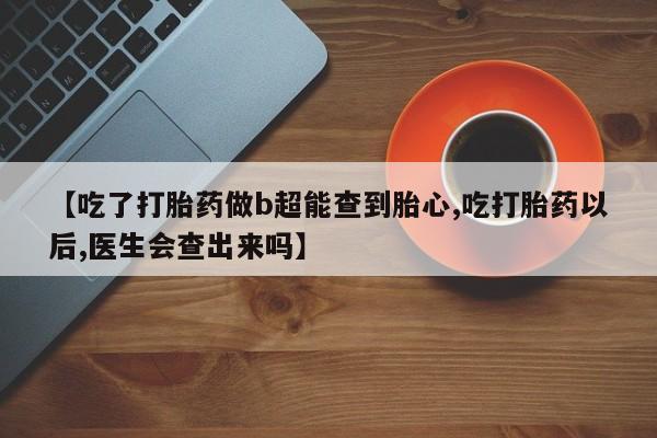打胎药专卖微信全国包邮【吃了打胎药做b超能查到胎心,吃打胎药以后,医生会查出来吗】