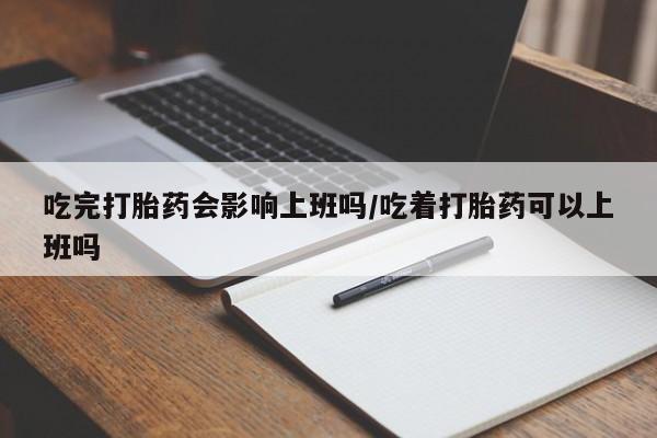 打胎药专卖微信全国包邮吃完打胎药会影响上班吗/吃着打胎药可以上班吗