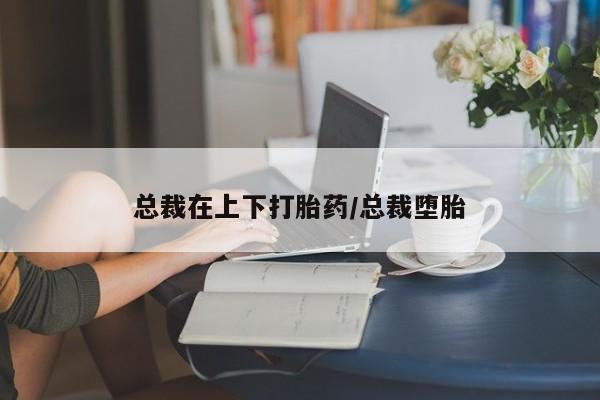 打胎药专卖微信全国包邮总裁在上下打胎药/总裁堕胎