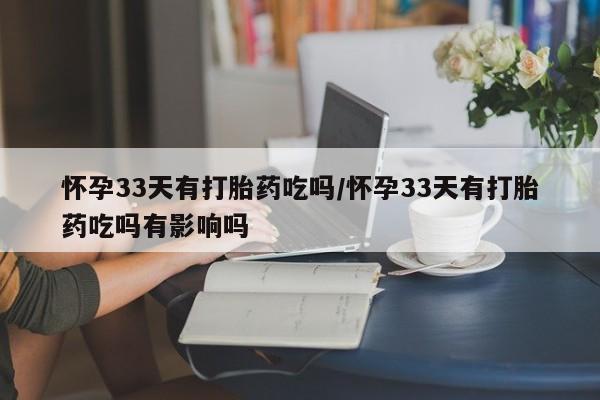 打胎药专卖微信全国包邮怀孕33天有打胎药吃吗/怀孕33天有打胎药吃吗有影响吗