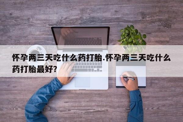 打胎药专卖微信全国包邮怀孕两三天吃什么药打胎.怀孕两三天吃什么药打胎最好？