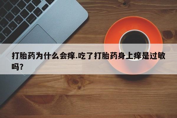 打胎药专卖微信全国包邮打胎药为什么会痒.吃了打胎药身上痒是过敏吗？