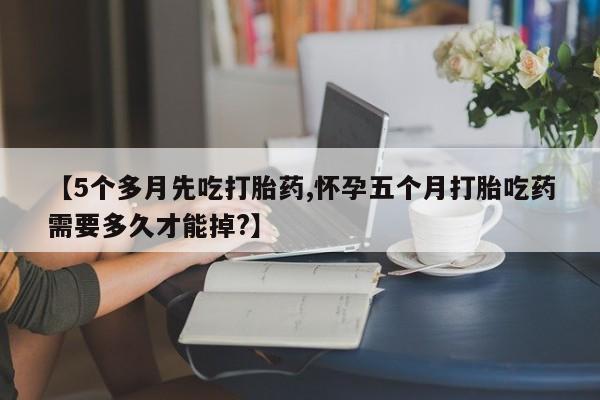 打胎药专卖微信全国包邮【5个多月先吃打胎药,怀孕五个月打胎吃药需要多久才能掉?】