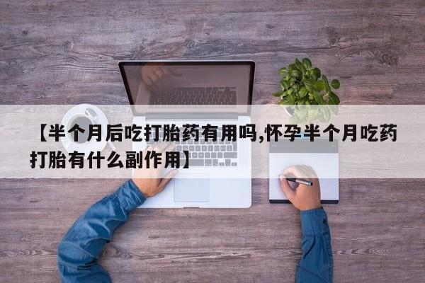 打胎药专卖微信全国包邮【半个月后吃打胎药有用吗,怀孕半个月吃药打胎有什么副作用】