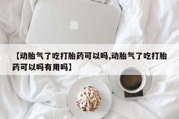 打胎药专卖微信全国包邮【动胎气了吃打胎药可以吗,动胎气了吃打胎药可以吗有用吗】